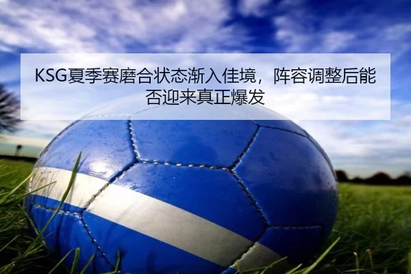 KSG夏季赛磨合状态渐入佳境，阵容调整后能否迎来真正爆发